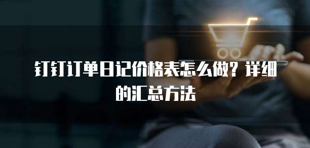 钉钉订单日记价格表怎么做?详细的汇总方法