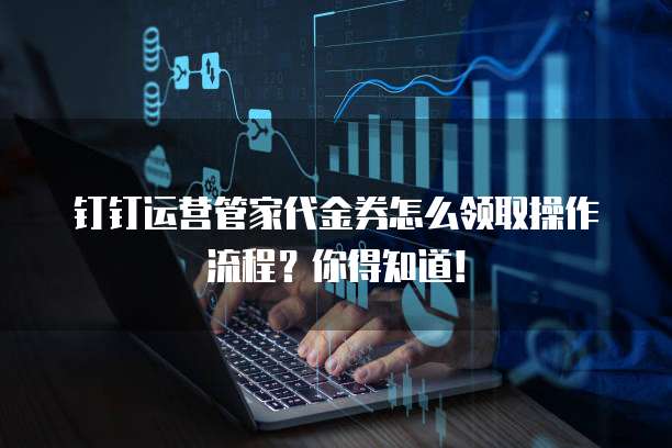 钉钉运营管家代金券怎么领取操作流程?你得知道!