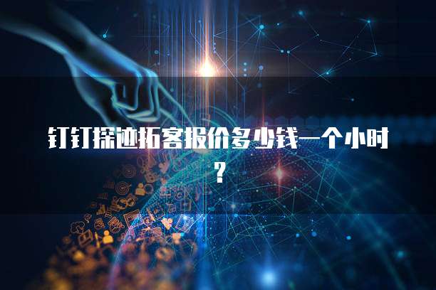 钉钉探迹拓客报价多少钱一个小时?
