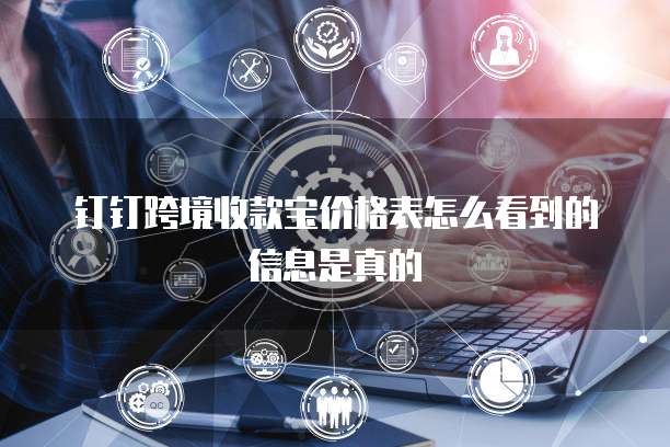 钉钉跨境收款宝价格表怎么看到的信息是真的