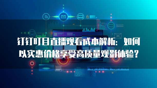 钉钉盯目直播观看成本解析:如何以实惠价格享受高质量观影体验?