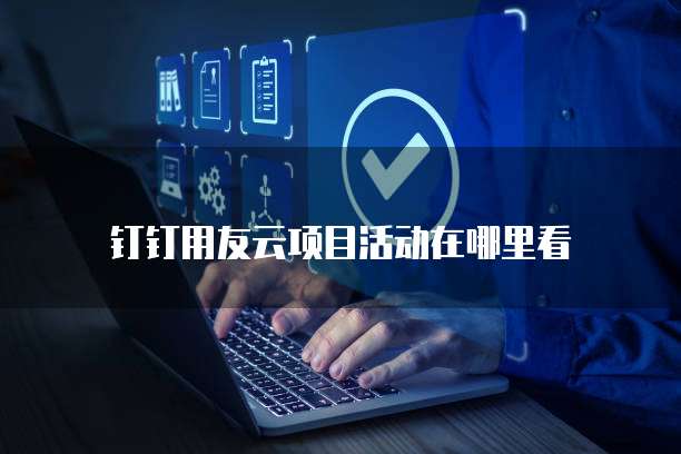 钉钉用友云项目活动在哪里看