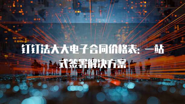 钉钉法大大电子合同价格表: 一站式签署解决方案