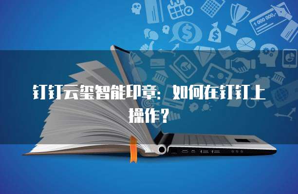 钉钉云玺智能印章:如何在钉钉上操作?