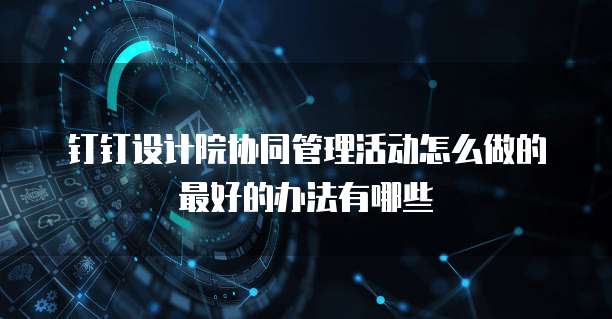 钉钉设计院协同管理活动怎么做的最好的办法有哪些
