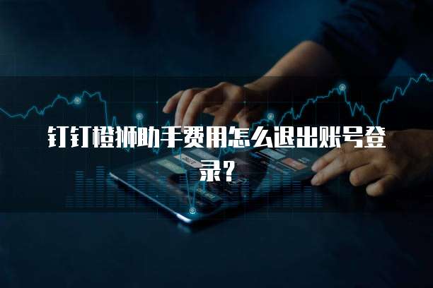 钉钉橙狮助手费用怎么退出账号登录？