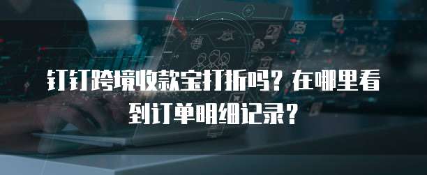 钉钉跨境收款宝打折吗?在哪里看到订单明细记录?
