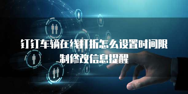 钉钉车辆在线打折怎么设置时间限制修改信息提醒