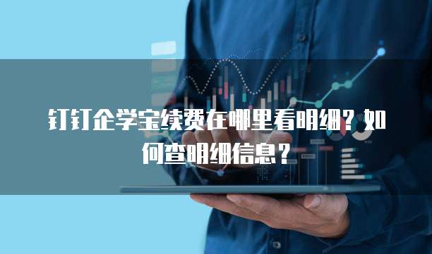 钉钉企学宝续费在哪里看明细?如何查明细信息?