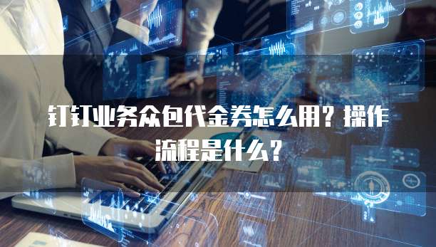 钉钉业务众包代金券怎么用?操作流程是什么?
