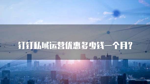 钉钉私域运营优惠多少钱一个月?