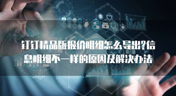 钉钉精品版报价明细怎么导出?信息明细不一样的原因及解决办法
