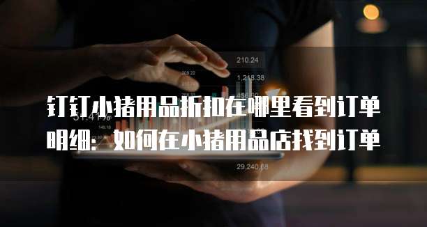 钉钉小猪用品折扣在哪里看到订单明细:如何在小猪用品店找到订单
