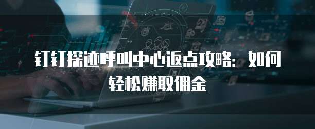 钉钉探迹呼叫中心返点攻略:如何轻松赚取佣金