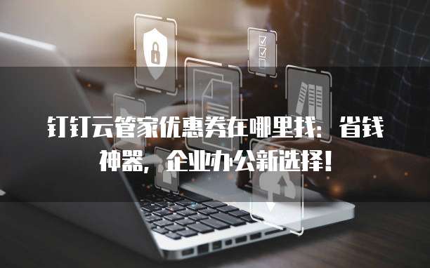 钉钉云管家优惠券在哪里找:省钱神器,企业办公新选择!