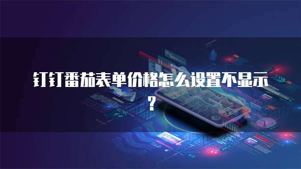 钉钉番茄表单价格怎么设置不显示？