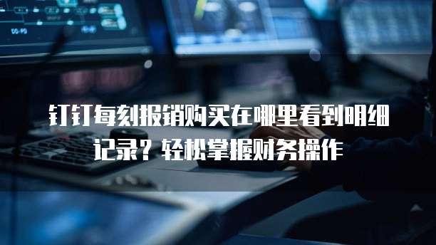 钉钉每刻报销购买在哪里看到明细记录?轻松掌握财务操作