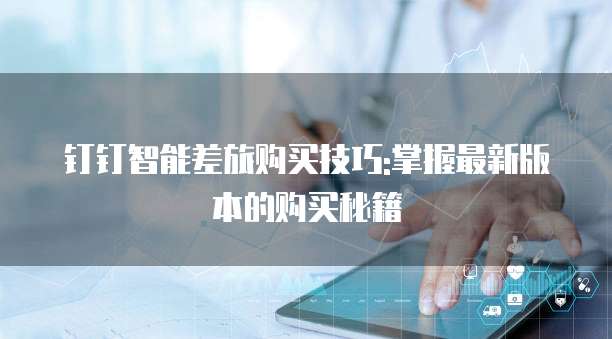 钉钉智能差旅购买技巧:掌握最新版本的购买秘籍