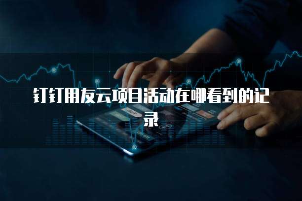 钉钉用友云项目活动在哪看到的记录