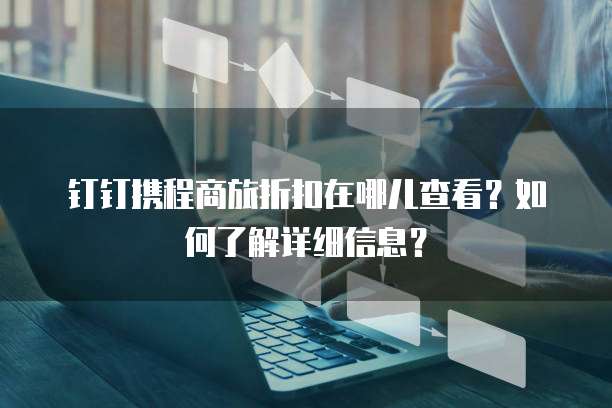 钉钉携程商旅折扣在哪儿查看?如何了解详细信息?