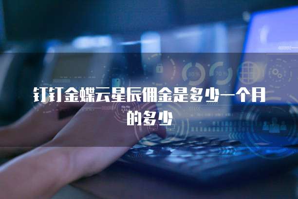 钉钉金蝶云星辰佣金是多少一个月的多少