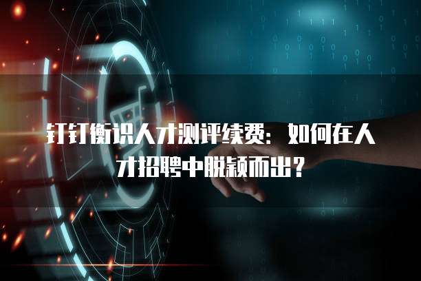 钉钉衡识人才测评续费:如何在人才招聘中脱颖而出?
