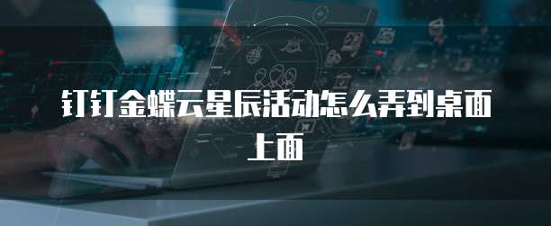 钉钉金蝶云星辰活动怎么弄到桌面上面