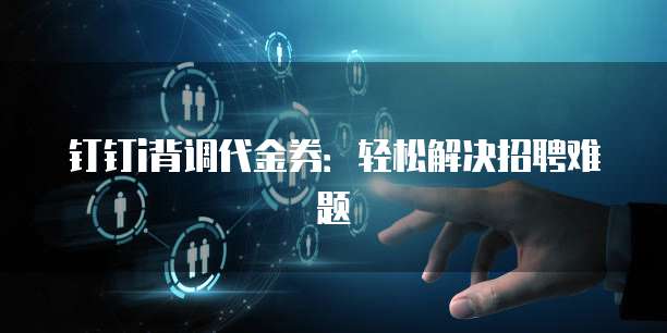 钉钉i背调代金券:轻松解决招聘难题