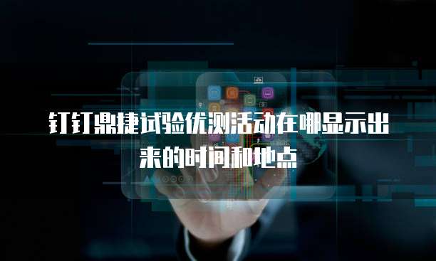 钉钉鼎捷试验优测活动在哪显示出来的时间和地点