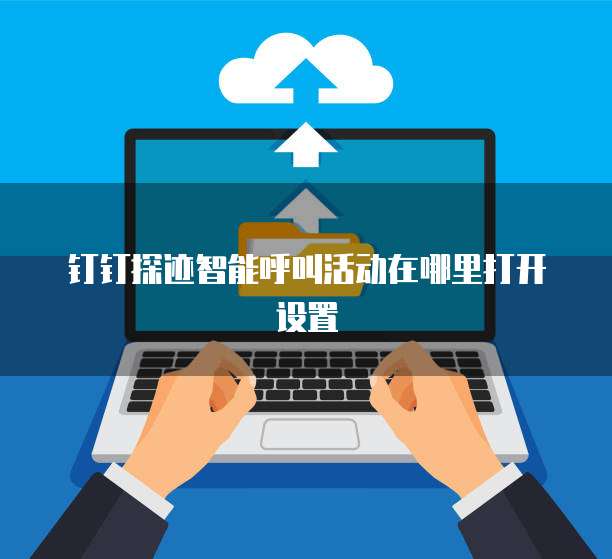 钉钉探迹智能呼叫活动在哪里打开设置