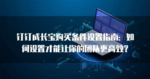 钉钉成长宝购买条件设置指南:如何设置才能让你的团队更高效?