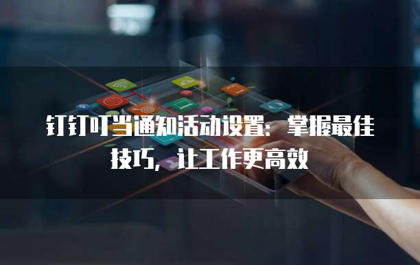 钉钉叮当通知活动设置：掌握最佳技巧，让工作更高效