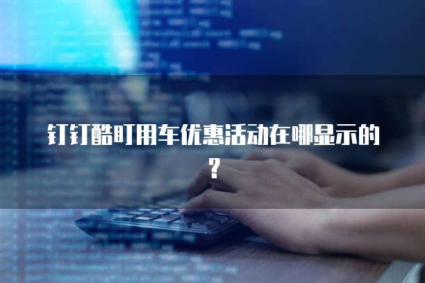 钉钉酷盯用车优惠活动在哪显示的？