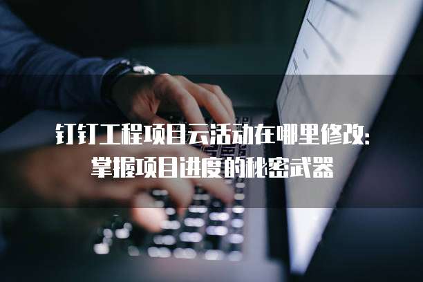 钉钉工程项目云活动在哪里修改:掌握项目进度的秘密武器