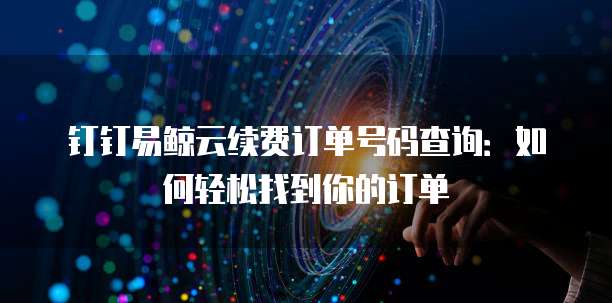 钉钉易鲸云续费订单号码查询：如何轻松找到你的订单