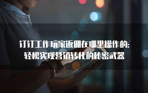 钉钉工作玩家返佣在哪里操作的:轻松实现营销转化的秘密武器