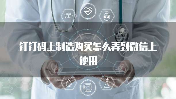 钉钉码上制造购买怎么弄到微信上使用