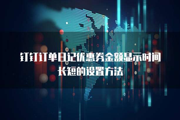 钉钉订单日记优惠券金额显示时间长短的设置方法