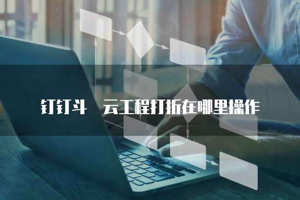 钉钉斗栱云工程打折在哪里操作