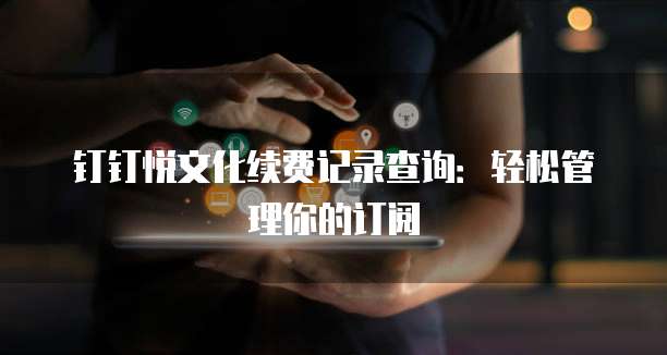 钉钉悦文化续费记录查询:轻松管理你的订阅