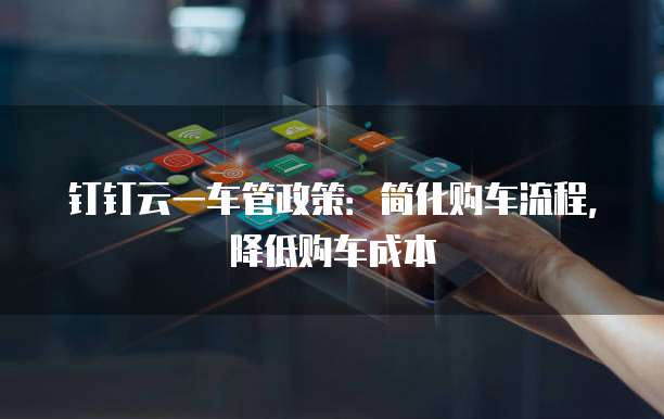 钉钉云一车管政策:简化购车流程,降低购车成本