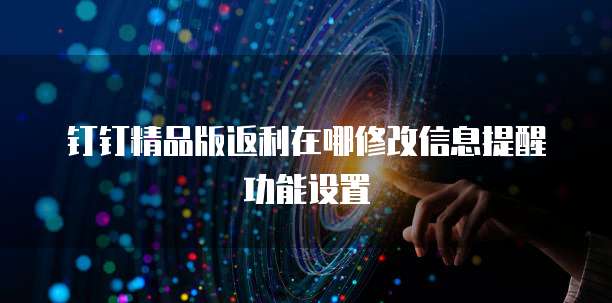 钉钉精品版返利在哪修改信息提醒功能设置