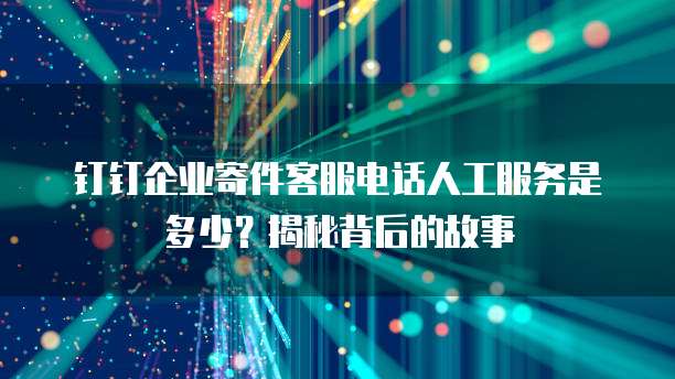 钉钉企业寄件客服电话人工服务是多少？揭秘背后的故事
