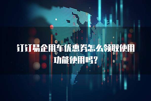 钉钉易企用车优惠券怎么领取使用功能使用吗?