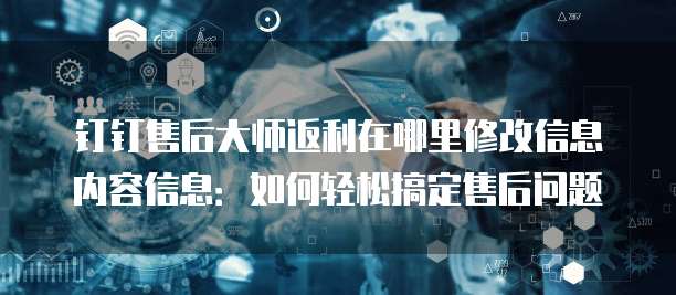 钉钉售后大师返利在哪里修改信息内容信息:如何轻松搞定售后问题