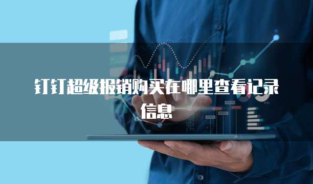 钉钉超级报销购买在哪里查看记录信息