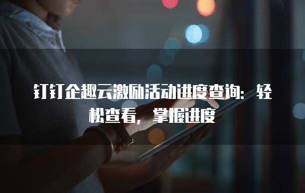 钉钉企趣云激励活动进度查询:轻松查看,掌握进度