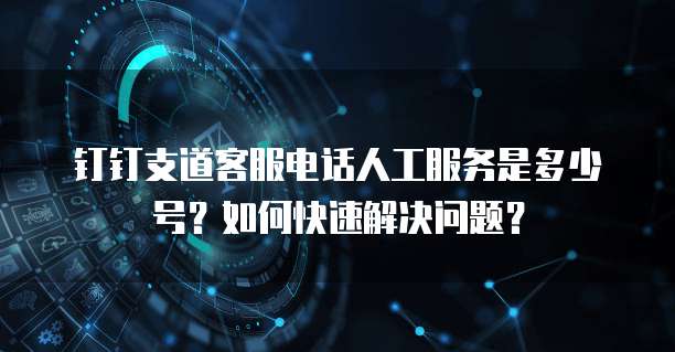 钉钉支道客服电话人工服务是多少号?如何快速解决问题?