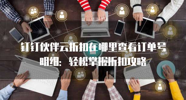 钉钉伙伴云折扣在哪里查看订单号明细:轻松掌握折扣攻略