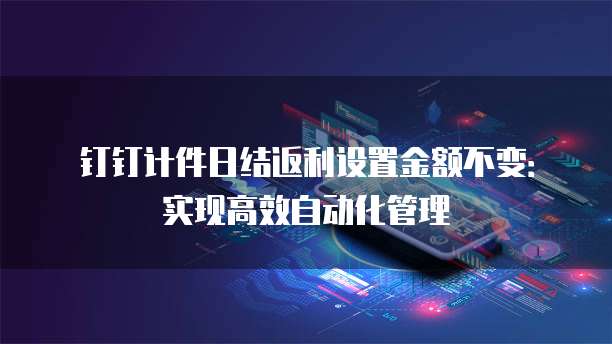 钉钉计件日结返利设置金额不变:实现高效自动化管理